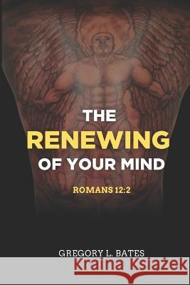 The Renewing Of Your Mind: Romans 12:2 Gregory Lawrence Bates   9798373527132 Independently Published