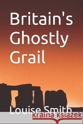 Britain's Ghostly Grail Louise Smith   9798373608596 Independently Published