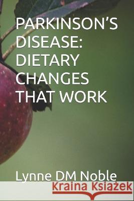 Parkinson's Disease: Dietary Changes That Work Lynne DM Noble   9798373649544 Independently Published
