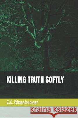 Killing Truth Softly C C Risenhoover   9798373981187 Independently Published