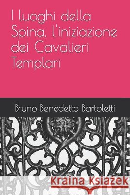I luoghi della Spina, l'iniziazione dei Cavalieri Templari Bartoletti, Bruno Benedetto 9798374060393 Independently Published