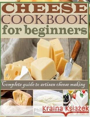Cheese Cookbook for Beginners: Complete Guide to Artisan Cheese Making Careen Philip   9798374159868 Independently Published