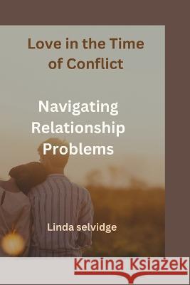 Love in the Time of conflict: Navigating Relationship Problems Linda Selvidge   9798374208740 Independently Published