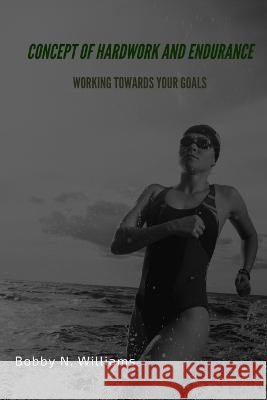 Concept of hardwork and endurance: Working towards your goals Bobby N Williams   9798374254853