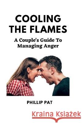 Cooling the Flames: A Couple's Guide To Managing Anger Phillip Pat   9798374292817 Independently Published