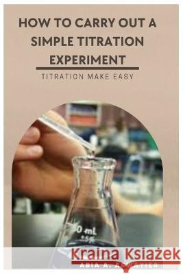 How to Carry Out a Simple Titration Experiment: Titration Make Easy Abia Alain   9798374368567 Independently Published