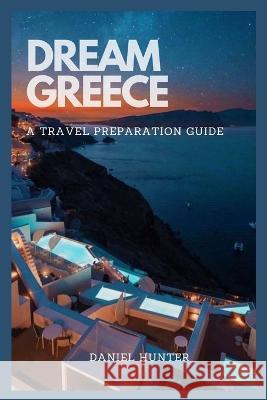 Dream Greece: A Travel Preparation Guide Daniel Hunter   9798374398373 Independently Published