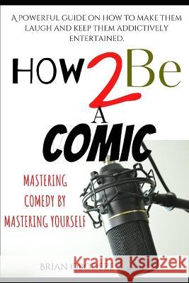 How To Be A Comic: Mastering Comedy By Mastering Yourself Brian Obodeze   9798374398564 Independently Published
