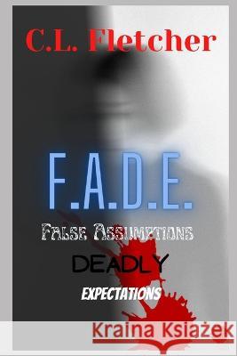 F.A.D.E.: False Assumptions Deadly Expectations Christina Fletcher C L Fletcher  9798374570649 Independently Published