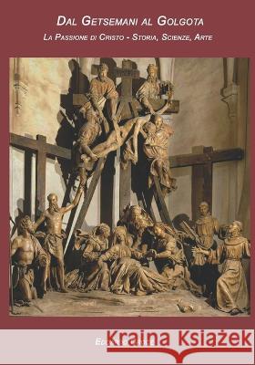 Dal Getsemani al Golgota: La Passione di Cristo - Storia, Scienza, Arte Edoardo Croce   9798374603903 Independently Published