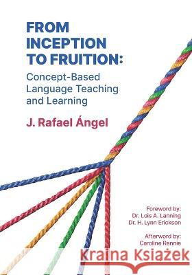 From Inception to Fruition: Concept-Based Language Teaching and Learning J Rafael Angel   9798374609400 Independently Published