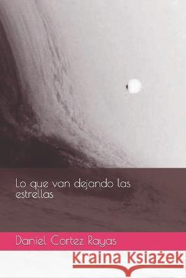 Lo que van dejando las estrellas Daniel Cortez Rayas   9798374618594 Independently Published