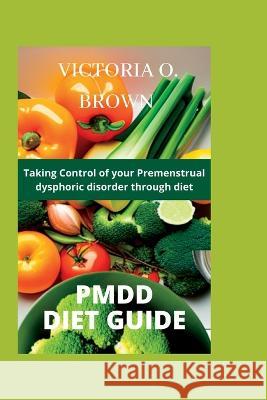 Pmdd Diet Guide: Taking control of your Premenstrual dysphoric disorder through diet Victoria O Brown   9798374621983 Independently Published