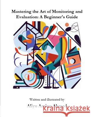 Mastering the Art of Monitoring and Evaluation: A Beginner's Guide Aliyu Aminu Ahmed   9798374640830