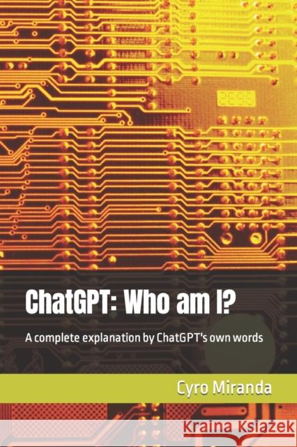 ChatGPT: Who am I?: A complete explanation by ChatGPT's own words Chatgpt Ai Cyro Miranda Cyro Miranda 9798374670585 Independently Published