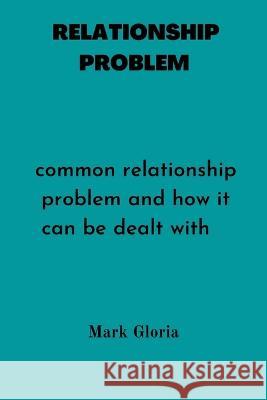 Relationship Problems: Common relationship problems and how it can be dealt with. Mark Gloria   9798374676150 Independently Published