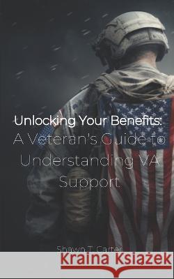 Unlocking Your Benefits: A Veteran's Guide to Understanding VA Support Shawn T Carter   9798374731286 Independently Published