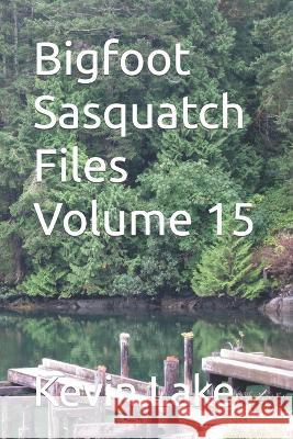 Bigfoot Sasquatch Files Volume 15 Kevin Lake   9798374777376 Independently Published