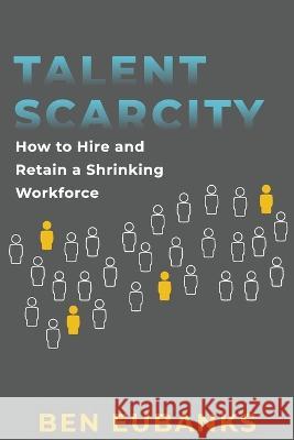 Talent Scarcity: How to Hire and Retain a Shrinking Workforce Ben Eubanks   9798374890334 Independently Published