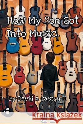 How My Son Got into Music. Shawn Ryan Lancaster David Arthur Caston, II  9798374975673