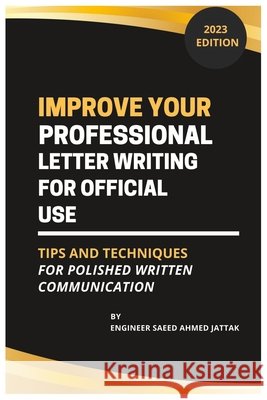 Improve Your Professional Letter Writing for Official Use: Tips and Techniques for Polished Written Communication Ahmed Jattak, Engineer Saeed 9798374994728