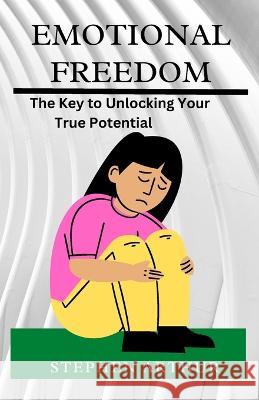 Emotional Freedom: The Key to Unlocking Your True Potential Stephen Arthur   9798374995237