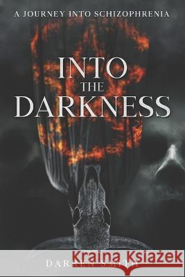 Into the Darkness: A Journey into Schizophrenia Darren Smith   9798375107004 Independently Published