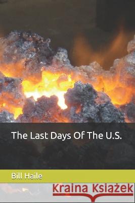 The Last Days Of The U.S. Bill J Haile, Sr   9798375109046