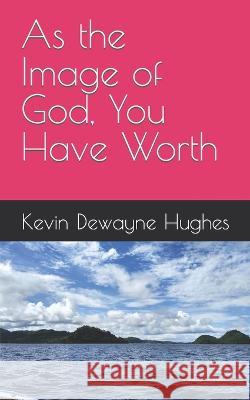 As the Image of God, You Have Worth Kimberly Hughes Kevin Dewayne Hughes  9798375201061 Independently Published