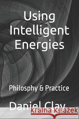 Using Intelligent Energies Philosophy & Practice Daniel Clay   9798375226101