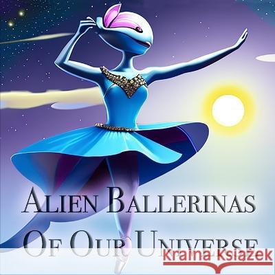 Alien Ballerinas Of Our Universe Martin Bennett   9798375250236