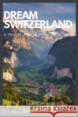 Dream Switzerland: A Travel Preparation Guide Daniel Hunter   9798375411286 Independently Published