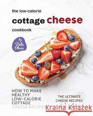 The Low-Calorie Cottage Cheese Cookbook: How To Make Healthy Low-Calorie Cottage Cheese Recipes Rola Oliver   9798375433189 Independently Published