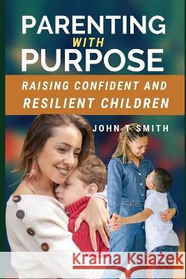 Parenting with Purpose: Raising Confident and Resilient Children John T Smith   9798375435053 Independently Published