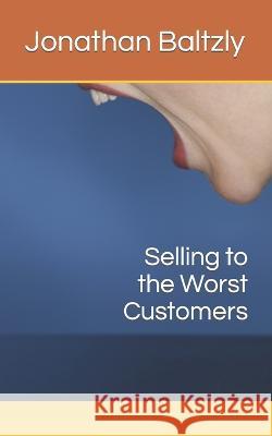 Selling to the Worst Customers Jonathan Baltzly   9798375437224 Independently Published