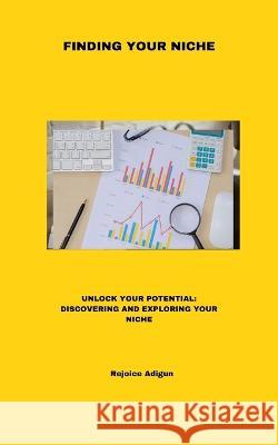 Finding Your Niche: Unlock Your Potential: Discovering and Exploring Your Niche Rejoice Adigun   9798375599809 Independently Published