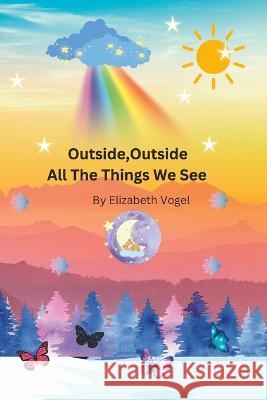 Outside, Outside All The Things We See Elizabeth Sarah Vogel   9798375752907 Independently Published
