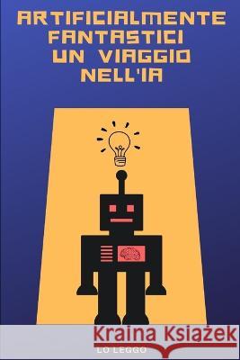 Artificialmente Fantastici: Un Viaggio nell'IA Lo Leggo   9798375771175 Independently Published