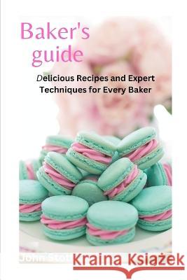 Bakers Guide: Delicious Recipes and Expert Techniques for Every Baker John Stott   9798375862668 Independently Published