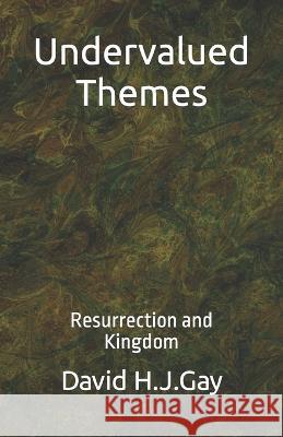 Undervalued Themes: Resurrection and Kingdom David H J Gay   9798375879345 Independently Published