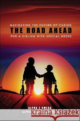 The Road Ahead: : Navigating the Future of Caring for a Sibling with Special Needs Alpha 2 Omega   9798375924083