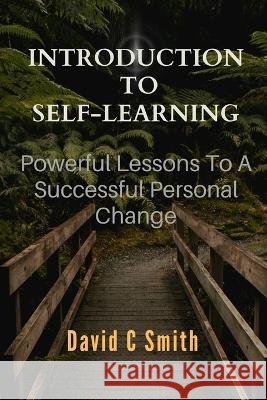 Introduction To Self Learning: Powerful Lessons To A Successful Personal Change David C Smith   9798375937533 Independently Published