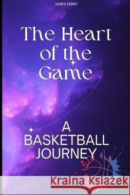 The Heart of the Game: : A Basketball Journey James Perry   9798376000700 Independently Published