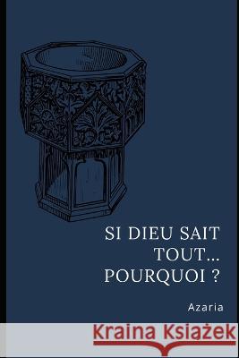 Si Dieu sait tout... Pourquoi ? Azaria   9798376053911 Independently Published