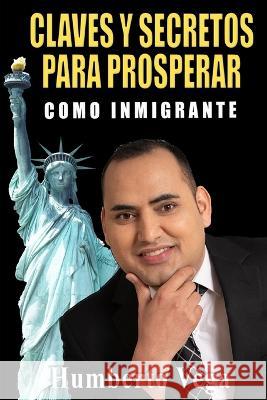 Claves y Secretos para Prosperar como Inmigrante Humberto Vega   9798376068014 Independently Published