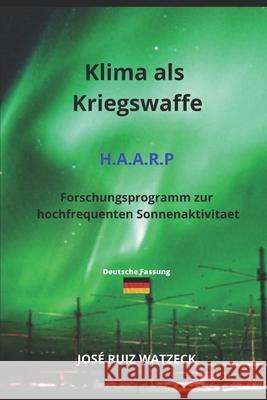 Klima als Kriegswaffe H.A.A.R.P: Forschungsprogramm zur hochfrequenten Sonnenaktivitaet Jose Ruiz Watzeck   9798376100653 Independently Published