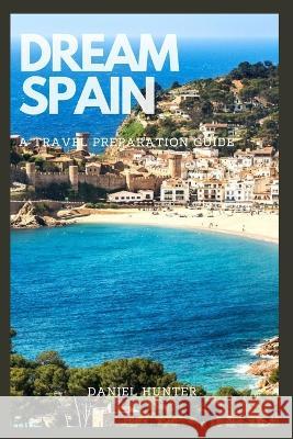 Dream Spain: A Travel Preparation Guide Daniel Hunter   9798376274132 Independently Published