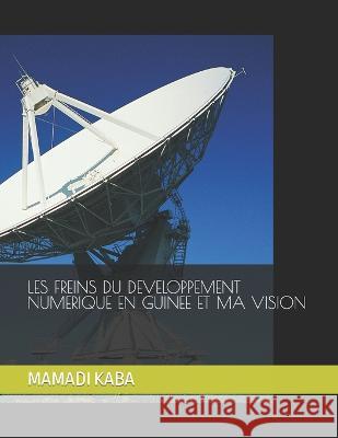 Les Freins Du Developpement Numerique En Guinee Et Ma Vision Mamadi Kaba   9798376311356
