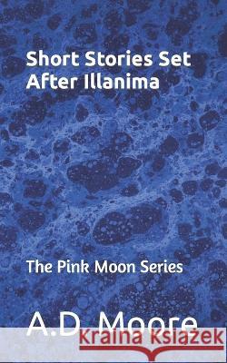 Short Stories Set After Illanima: The Pink Moon Series A D Moore   9798376332399 Independently Published