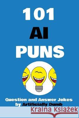 101 AI Puns: Question and Answer Jokes Artificially Dumb   9798376361931 Independently Published